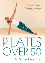 Pilates over 50 : longer, leaner, stronger, younger / Lesley Ackland, with Malu Halasa.