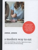A modern way to eat : over 200 satisfying, everyday vegetarian recipes (that will make you feel amazing) / Anna Jones.