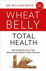 Wheat belly total health : the ultimate grain-free health and weight-loss life plan / Dr William Davis.