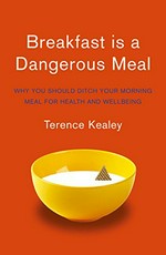 Breakfast is a dangerous meal : why you should ditch your morning meal for health and wellbeing / Terence Kealey.
