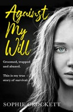 Against my will : groomed, trapped and abused. This is my true story of survival / Sophie Crockett [and Douglas Wight].