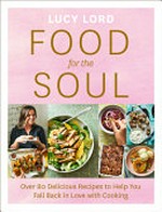 Food for the soul : over 80 delicious recipes to help you fall back in love with cooking / Lucy Lord.