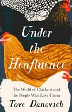 Under the henfluence : the world of chickens and the people who love them / Tove Danovich ; illustrations by Morgan Krehbiel.