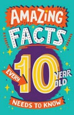 Amazing facts every 10 year old needs to know / written by Clive Gifford ; illustrations by Chris Dickason.