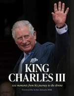 King Charles III : 100 moments from his journey to the throne / compiled by Sam Carlisle ; foreword by Arthur Edwards.