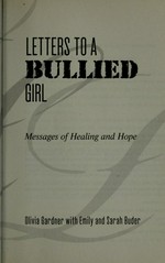 Letters to a bullied girl : messages of healing and hope / Olivia Gardner with Emily and Sarah Buder ; [foreword by Barbara Coloroso].
