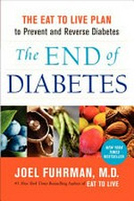 The end of diabetes : the eat to live plan to prevent and reverse diabetes / Joel Fuhrman, MD.