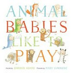 Animal babies like to play / words by Jennifer Adams ; pictures by Mary Lundquist.