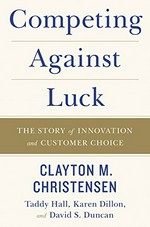 Competing against luck : the story of innovation and customer choice / Clayton M. Christensen, Taddy Hall, Karen Dillon, and David S. Duncan.