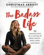 The badass life : 30 amazing days to a lifetime of great habits--body, mind, and spirit / Christmas Abbott with Maggie Greenwood-Robinson.