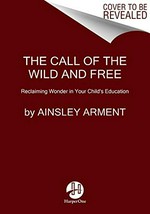 The call of the wild + free : reclaiming the wonder in your child's education / Ainsley Arment.