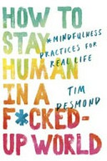 How to stay human in a fucked-up world : mindfulness practices for real life / Tim Desmond.