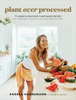 Plant over processed : 75 simple & delicious plant-based recipes for nourishing your body and eating from the earth / Andrea Hannemann ; photography by Petrina Tinslay.