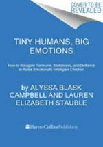 Tiny humans, big emotions : how to navigate tantrums, meltdowns, and defiance to raise emotionally intelligent children / Alyssa Blask Campbell, M.Ed., and Lauren Elizabeth Stauble, M.S.