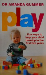 Play : fun ways to help your child develop in the first five years / Dr Amanda Gummer.