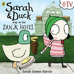 Sarah & Duck stay at the Duck Hotel / text based on the story written by Sarah Gomes Harris ; illustrations from the TV animation produced by Karrot Entertainment.