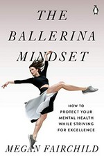 The ballerina mindset : how to protect your mental health while striving for excellence / Megan Fairchild.