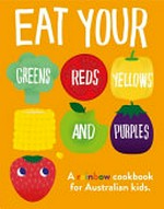 Eat your greens, reds, yellows and purples : a rainbow cookbook for Australian kids / editors: James Mitchem, Carrie Love.