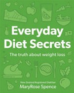 Everyday diet secrets : the truth about weight loss / MaryRose Spence.