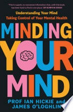 Minding your mind : understanding your mind, taking control of your mental health / Prof Ian Hickie and James O'Loghlin.