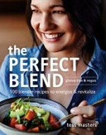 The perfect blend : 100 blender recipes to energize & revitalize / Tess Masters ; photography by Anson Smart.