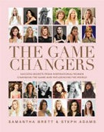 The game changers : success secrets from inspirational women changing the game and influencing the world / Samantha Brett, Steph Adams.