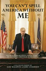 You can't spell America without me : the really tremendous inside story of my fantastic first year as President Donald J. Trump : a so-called parody / by Alec Baldwin & Kurt Andersen.