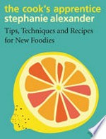 The cook's apprentice : tips, techniques and recipes for new foodies / Stephanie Alexander.