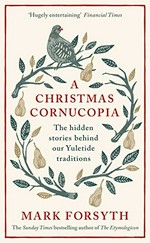 A Christmas cornucopia : the hidden stories behind our yuletide traditions / Mark Forsyth.