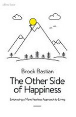 The other side of happiness : embracing a more fearless approach to living / Brock Bastian.
