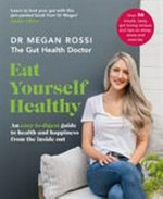 Eat yourself healthy : an easy-to-digest guide to health and happiness from the inside out / Dr Megan Rossi ; photography by Emma Croman.
