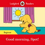 Good morning, Spot! / series editor: Sorrel Pitts ; based on the story by Eric Hill.