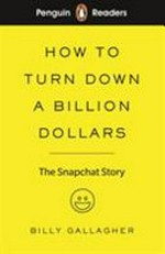 How to turn down a billion dollars : the Snapchat story / Billy Gallagher ; adapted by Catrin Morris ; series editor, Sorrel Pitts.