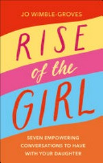 Rise of the girl : seven empowering conversations to have with your daughter / by Jo Wimble-Groves.