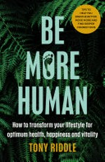 Be more human : how to transform your lifestyle for optimum health, happiness and vitality / Tony Riddle.