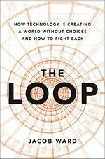 The loop : how technology is creating a world without choices and how to fight back / Jacob Ward.