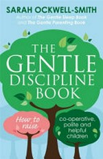 The gentle discipline book : how to raise co-operative, polite and helpful children / Sarah Ockwell-Smith.
