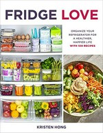 Fridge love : organize your refrigerator for a happier, healthier life--with 100 recipes / Kristen Hong.