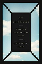 The uninnocent : notes on violence and mercy / Katharine Blake.