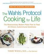 The Wahls protocol cooking for life : the revolutionary modern Paleo plan to treat all chronic autoimmune conditions / Terry Wahls, M.D. with Eve Adamson.