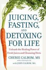 Juicing, fasting, and detoxing for life : unleash the healing power of fresh juices and cleansing diets / Cherie Calbom with John Calbom.