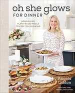 Oh she glows for dinner : nourishing plant-based meals to keep you glowing / Angela Liddon.