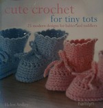 Cute crochet for tiny tots : 25 modern designs for babies and toddlers / Helen Ardley.
