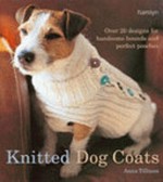 Knitted dog coats : over 20 designs for handsome hounds and perfect pooches / Anna Tillman.