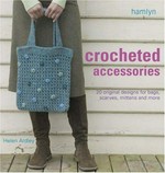 Crocheted accessories : 20 original designs for bags, scarves, mittens and more / Helen Ardley.