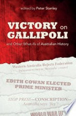 Victory on Gallipoli : and other what-ifs of Australian history / edited by Peter Stanley ; with essays by Janette Bomford [and 12 others].