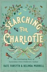 Searching for Charlotte : the fascinating story of Australia's first children's author / Kate Forsyth & Belinda Murrell.