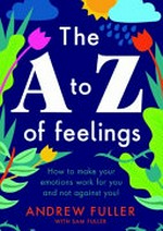 The A to Z of feelings : making your emotions work for you, not against you! / Andrew Fuller with Sam Fuller.