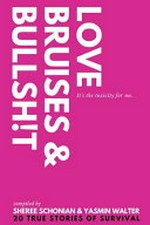 Love, bruises & bullsh!t : it's the toxicity for me / compiled by Sheree Schonian & Yasmin Walter.