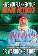 Have you planned your heart attack? : what you need to know to understand and reduce your risk : a discussion for patients and doctors / Warrick Bishop ; [ghost written : Penelope Edman]